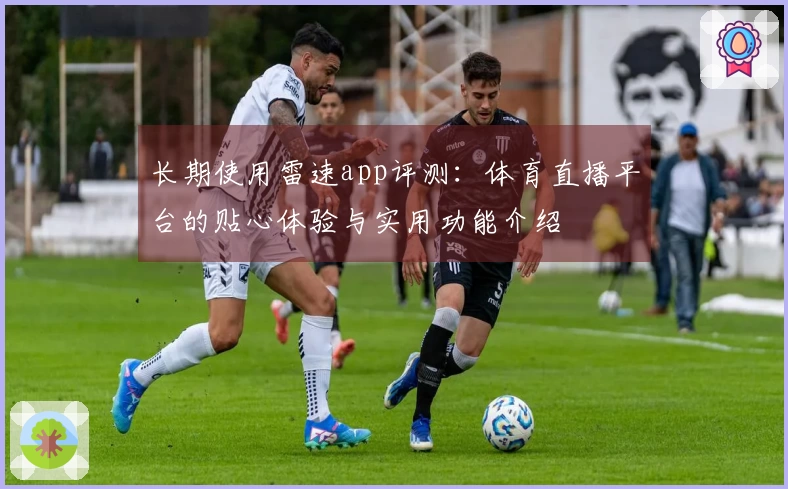 长期使用雷速app评测：体育直播平台的贴心体验与实用功能介绍