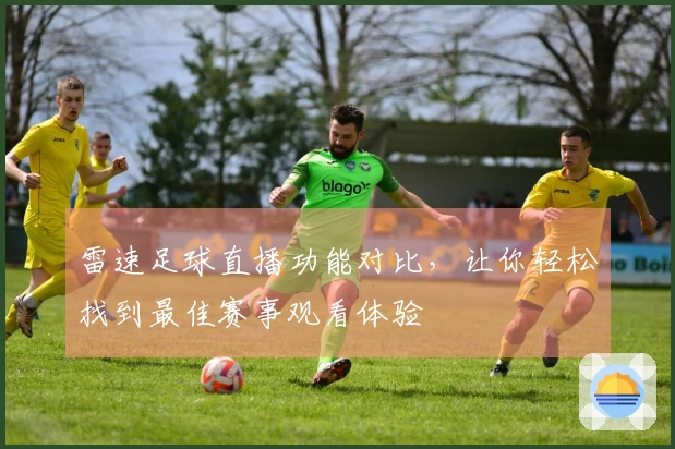 雷速足球直播功能对比，让你轻松找到最佳赛事观看体验