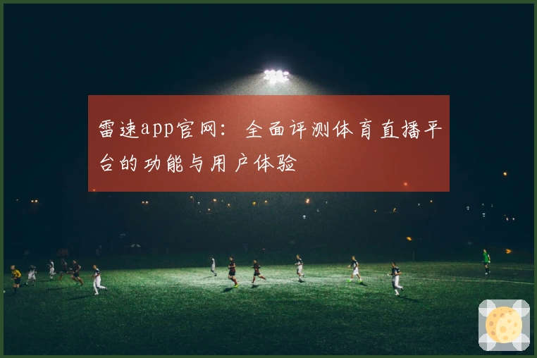 雷速app官网：全面评测体育直播平台的功能与用户体验