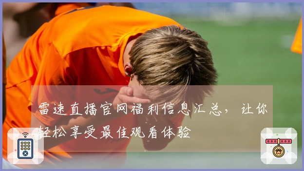 雷速直播官网福利信息汇总，让你轻松享受最佳观看体验