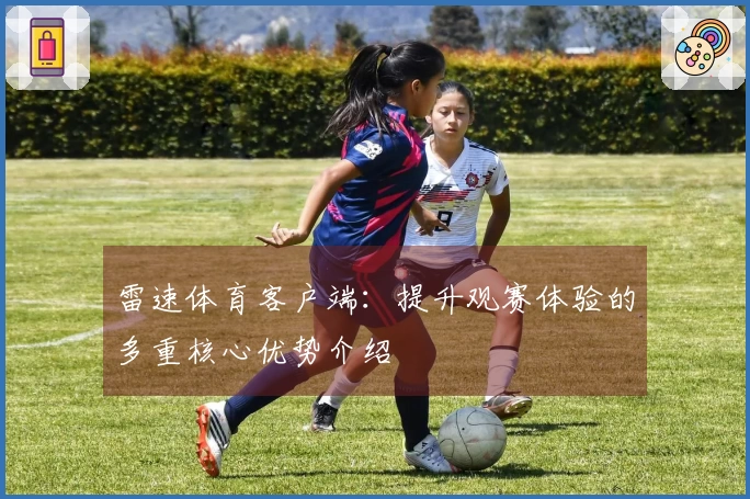 雷速体育客户端：提升观赛体验的多重核心优势介绍