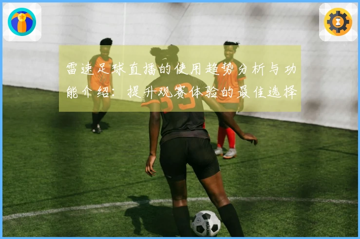 雷速足球直播的使用趋势分析与功能介绍：提升观赛体验的最佳选择
