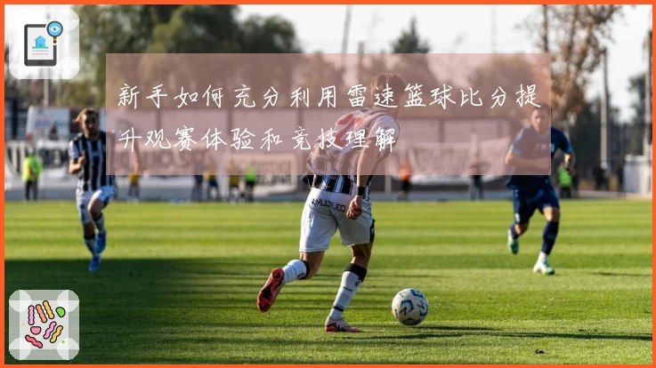 新手如何充分利用雷速篮球比分提升观赛体验和竞技理解