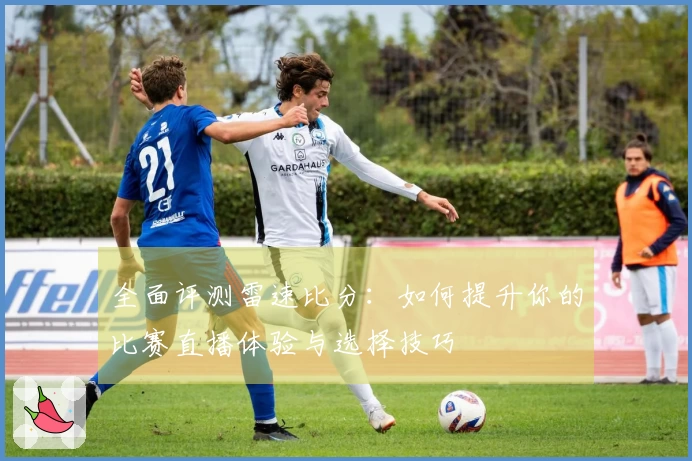 全面评测雷速比分：如何提升你的比赛直播体验与选择技巧